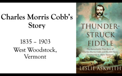 Leslie Askwith – “Thunder-Struck Fiddle, The Remarkable True Story of Charles Morris Cobb and His Hill Farm Community in 1850s Vermont.”